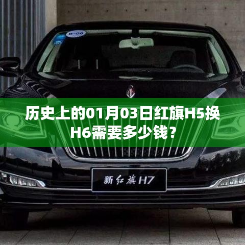 紅旗H5換H6價(jià)格查詢(xún)，歷史上的今日費(fèi)用揭曉