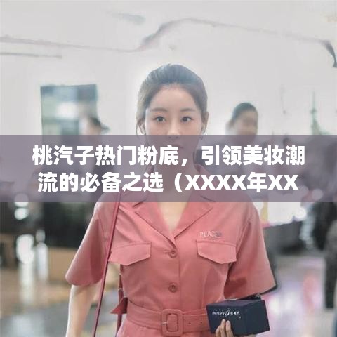 桃汽子熱門粉底，引領(lǐng)美妝潮流的不二之選（XXXX年）