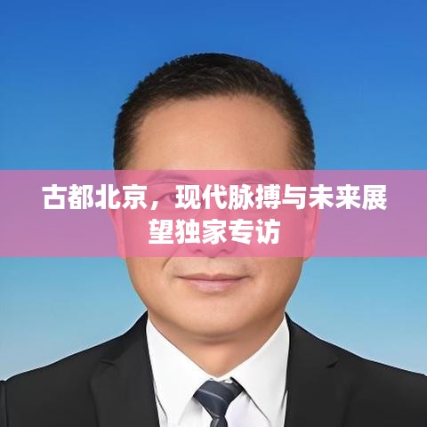 古都北京，現(xiàn)代脈搏與未來展望獨家專訪