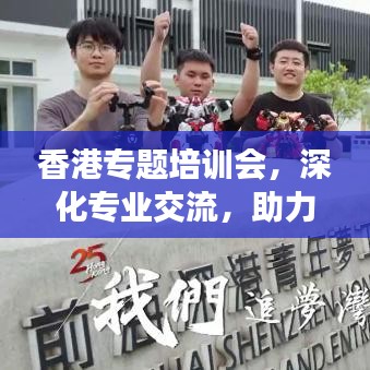 香港專題培訓(xùn)會，深化專業(yè)交流，助力行業(yè)飛躍發(fā)展