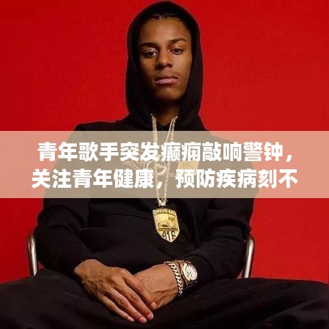 青年歌手突發(fā)癲癇敲響警鐘，關(guān)注青年健康，預(yù)防疾病刻不容緩！