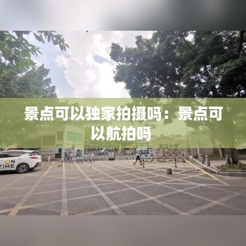 景點可以獨家拍攝嗎：景點可以航拍嗎 
