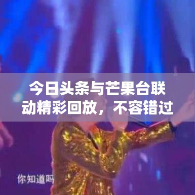 今日頭條與芒果臺(tái)聯(lián)動(dòng)精彩回放，不容錯(cuò)過的新聞與娛樂盛宴