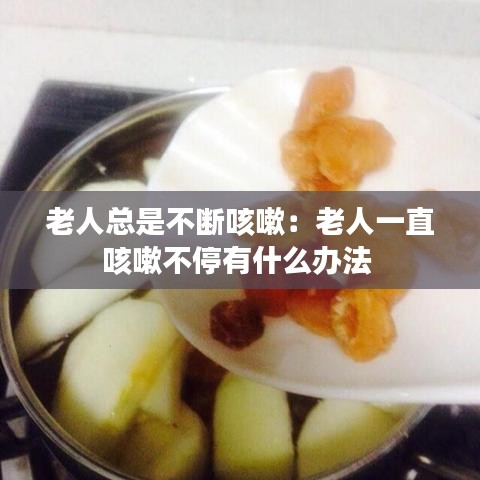 老人總是不斷咳嗽：老人一直咳嗽不停有什么辦法 