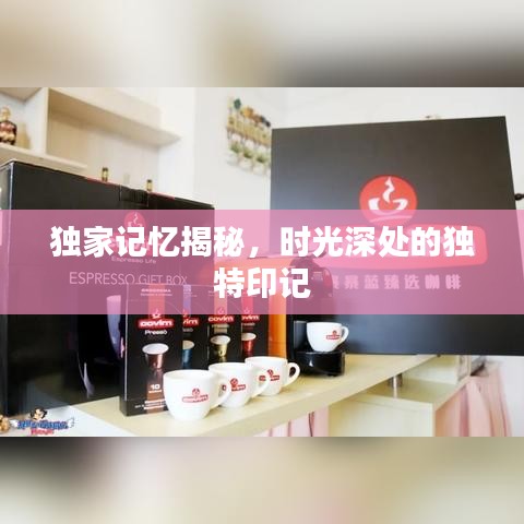 獨家記憶揭秘，時光深處的獨特印記