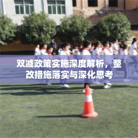 雙減政策實施深度解析，整改措施落實與深化思考