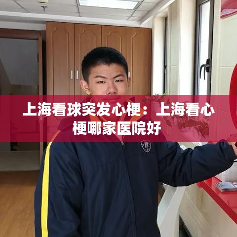 上海看球突發(fā)心梗：上?？葱墓Ｄ募裔t(yī)院好 
