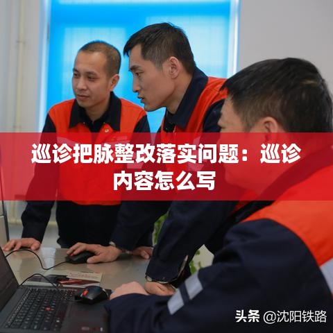巡診把脈整改落實(shí)問(wèn)題：巡診內(nèi)容怎么寫(xiě) 