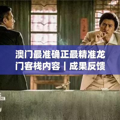 澳門最準(zhǔn)確正最精準(zhǔn)龍門客棧內(nèi)容｜成果反饋落實