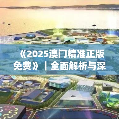 《2025澳門(mén)精準(zhǔn)正版免費(fèi)》｜全面解析與深度探討