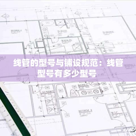 線管的型號(hào)與鋪設(shè)規(guī)范：線管型號(hào)有多少型號(hào) 