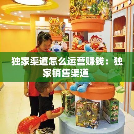 獨(dú)家渠道怎么運(yùn)營賺錢：獨(dú)家銷售渠道 