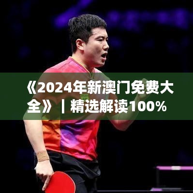 《2024年新澳門免費大全》｜精選解讀100%精準(zhǔn)