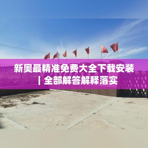 新奧最精準(zhǔn)免費(fèi)大全下載安裝｜全部解答解釋落實(shí)