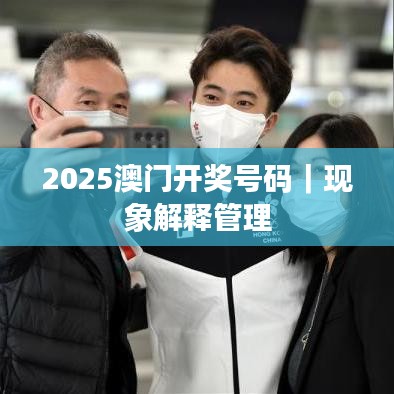 2025澳門開獎(jiǎng)號(hào)碼｜現(xiàn)象解釋管理