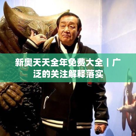 新奧天天全年免費大全｜廣泛的關(guān)注解釋落實