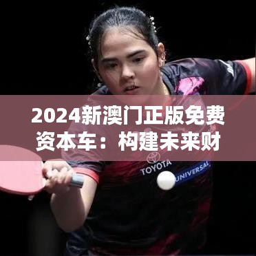 2024新澳門(mén)正版免費(fèi)資本車(chē)：構(gòu)建未來(lái)財(cái)富新藍(lán)圖