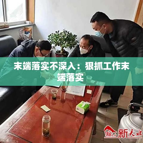 末端落實不深入：狠抓工作末端落實 