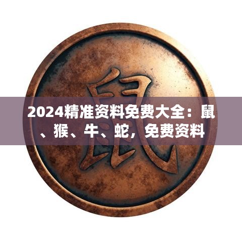 2024精準(zhǔn)資料免費(fèi)大全：鼠、猴、牛、蛇，免費(fèi)資料