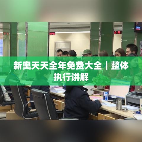 新奧天天全年免費(fèi)大全｜整體執(zhí)行講解