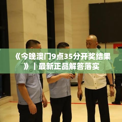 《今晚澳門9點(diǎn)35分開獎(jiǎng)結(jié)果》｜最新正品解答落實(shí)