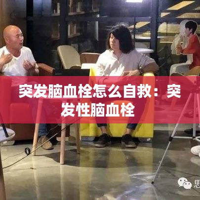 突發(fā)腦血栓怎么自救：突發(fā)性腦血栓 