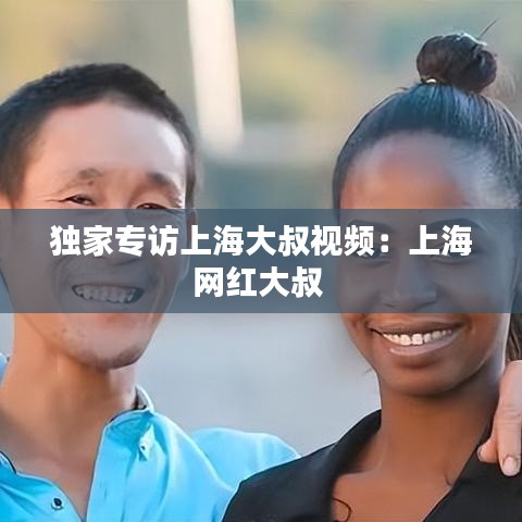 獨(dú)家專訪上海大叔視頻：上海網(wǎng)紅大叔 