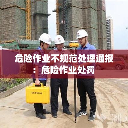 危險(xiǎn)作業(yè)不規(guī)范處理通報(bào)：危險(xiǎn)作業(yè)處罰 
