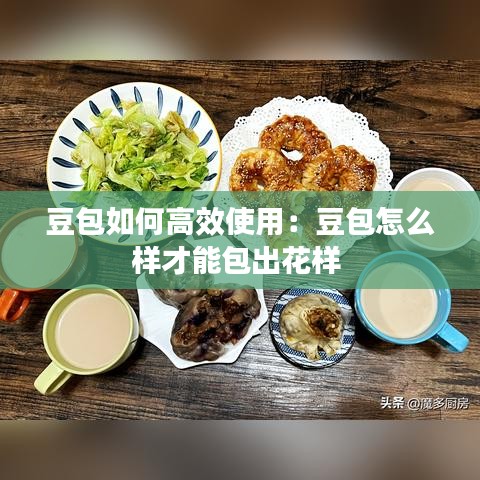 豆包如何高效使用：豆包怎么樣才能包出花樣 