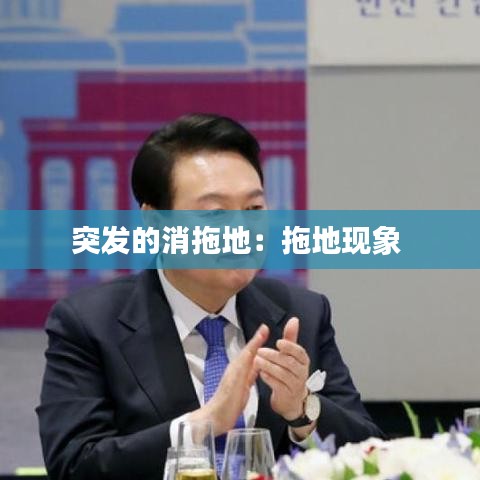 突發(fā)的消拖地：拖地現(xiàn)象 