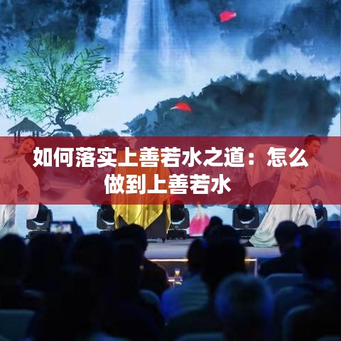 如何落實上善若水之道：怎么做到上善若水 