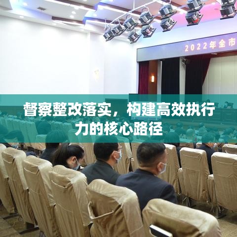 督察整改落實，構(gòu)建高效執(zhí)行力的核心路徑