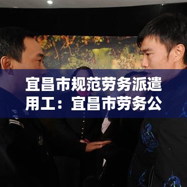 宜昌市規(guī)范勞務(wù)派遣用工：宜昌市勞務(wù)公司 