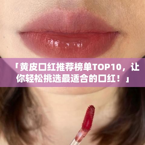 「黃皮口紅推薦榜單TOP10，讓你輕松挑選最適合的口紅！」