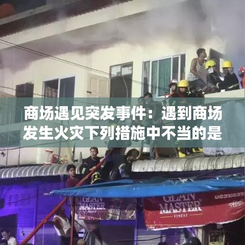 商場遇見突發(fā)事件：遇到商場發(fā)生火災(zāi)下列措施中不當?shù)氖?