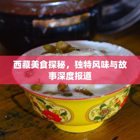 西藏美食探秘，獨(dú)特風(fēng)味與故事深度報(bào)道