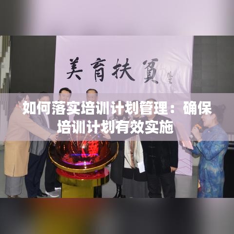 如何落實(shí)培訓(xùn)計(jì)劃管理：確保培訓(xùn)計(jì)劃有效實(shí)施 