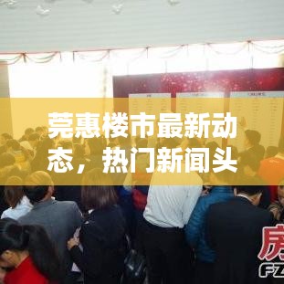 莞惠樓市最新動(dòng)態(tài)，熱門新聞?lì)^條一網(wǎng)打盡！