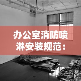 辦公室消防噴淋安裝規(guī)范：辦公噴淋設(shè)置規(guī)范 