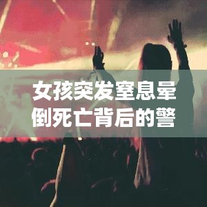 女孩突發(fā)窒息暈倒死亡背后的警示，悲劇啟示錄