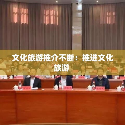 文化旅游推介不斷：推進文化旅游 