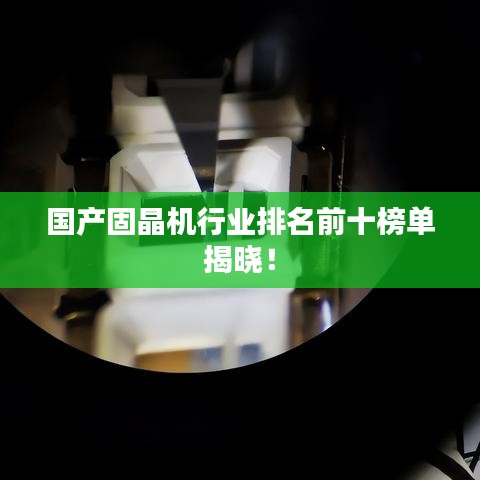 國產(chǎn)固晶機(jī)行業(yè)排名前十榜單揭曉！