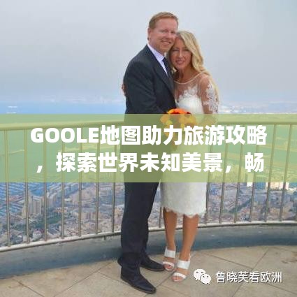 GOOLE地圖助力旅游攻略，探索世界未知美景，暢游全球勝地