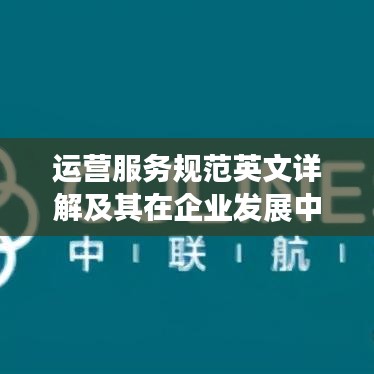 運營服務規(guī)范英文詳解及其在企業(yè)發(fā)展中的核心重要性