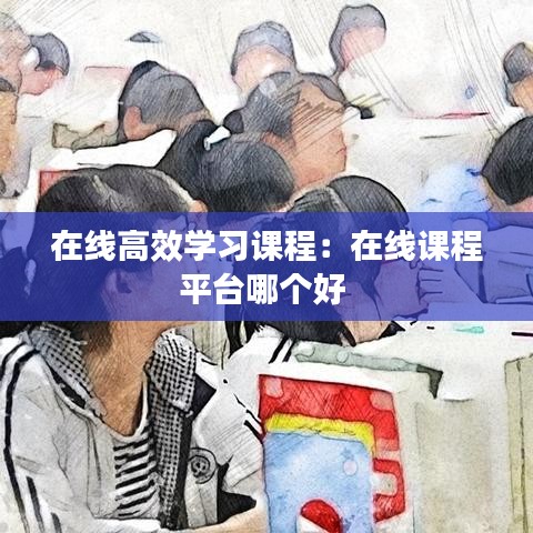 在線高效學(xué)習(xí)課程：在線課程平臺(tái)哪個(gè)好 
