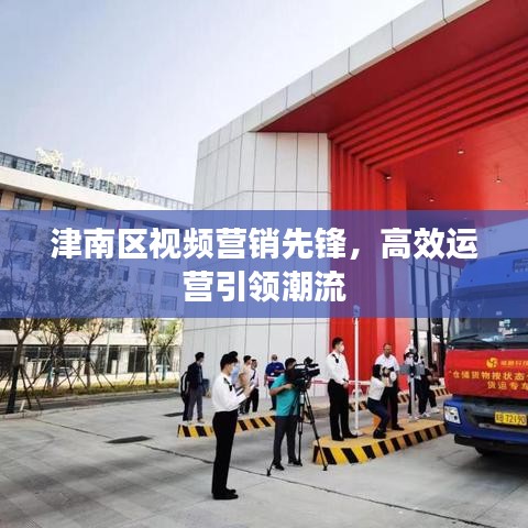 津南區(qū)視頻營銷先鋒，高效運(yùn)營引領(lǐng)潮流