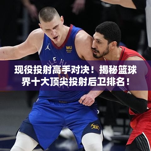 現(xiàn)役投射高手對(duì)決！揭秘籃球界十大頂尖投射后衛(wèi)排名！