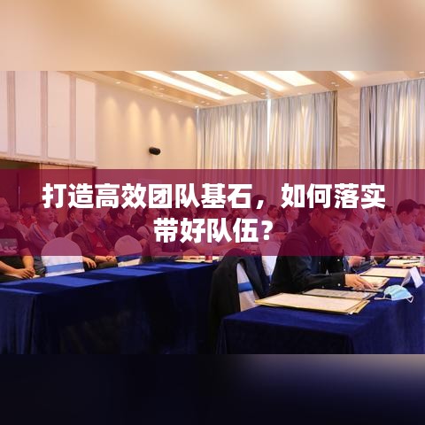 打造高效團(tuán)隊(duì)基石，如何落實(shí)帶好隊(duì)伍？