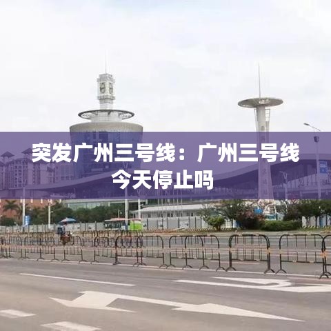 突發(fā)廣州三號(hào)線：廣州三號(hào)線今天停止嗎 