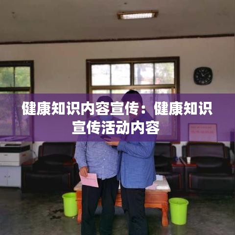 健康知識(shí)內(nèi)容宣傳：健康知識(shí)宣傳活動(dòng)內(nèi)容 
